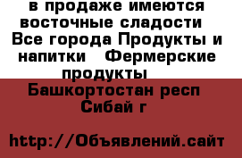 в продаже имеются восточные сладости - Все города Продукты и напитки » Фермерские продукты   . Башкортостан респ.,Сибай г.